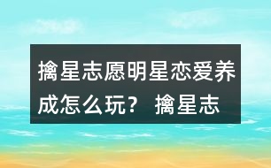 擒星志愿—明星戀愛養(yǎng)成怎么玩？ 擒星志愿—明星戀愛養(yǎng)成攻略