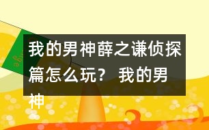 我的男神薛之謙偵探篇怎么玩？ 我的男神薛之謙偵探篇攻略