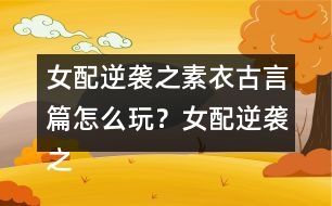 女配逆襲之素衣古言篇怎么玩？女配逆襲之素衣古言篇攻略