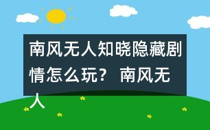 南風(fēng)無(wú)人知曉隱藏劇情怎么玩？ 南風(fēng)無(wú)人知曉隱藏劇情攻略