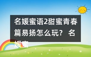 名媛蜜語2甜蜜青春篇易揚怎么玩？ 名媛蜜語2甜蜜青春篇易揚攻略