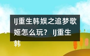 IJ重生韓娛之追夢(mèng)歌姬怎么玩？ IJ重生韓娛之追夢(mèng)歌姬攻略