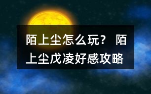 陌上塵怎么玩？ 陌上塵戊凌好感攻略