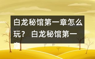 白龍秘館第一章怎么玩？ 白龍秘館第一章攻略