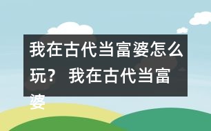 我在古代當(dāng)富婆怎么玩？ 我在古代當(dāng)富婆攻略