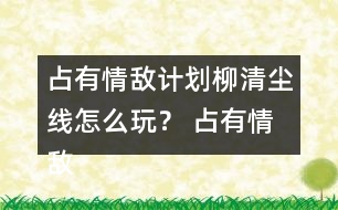 占有情敵計劃柳清塵線怎么玩？ 占有情敵計劃柳清塵線攻略