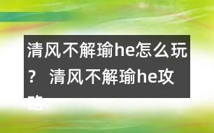 清風不解瑜he怎么玩？ 清風不解瑜he攻略