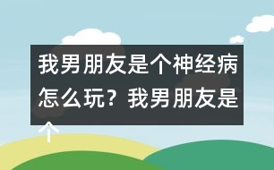 我男朋友是個(gè)神經(jīng)病怎么玩？我男朋友是個(gè)神經(jīng)病軒轅無(wú)憂HE攻略