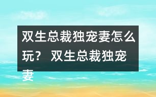 雙生總裁獨寵妻怎么玩？ 雙生總裁獨寵妻好感23攻略