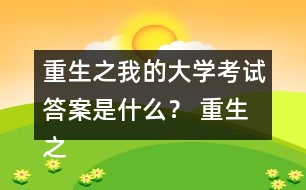 重生之我的大學(xué)考試答案是什么？ 重生之我的大學(xué)考試答案攻略