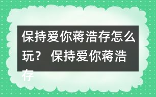 保持愛你蔣浩存怎么玩？ 保持愛你蔣浩存攻略