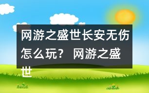 網(wǎng)游之盛世長安無傷怎么玩？ 網(wǎng)游之盛世長安無傷攻略