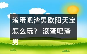 滾蛋吧渣男歐陽天寶怎么玩？ 滾蛋吧渣男歐陽天寶攻略