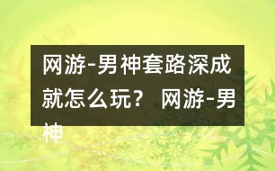 網(wǎng)游-男神套路深成就怎么玩？ 網(wǎng)游-男神套路深成就攻略