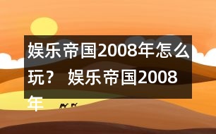 娛樂帝國2008年怎么玩？ 娛樂帝國2008年攻略