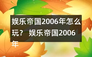 娛樂帝國2006年怎么玩？ 娛樂帝國2006年攻略