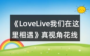 《LoveLive我們?cè)谶@里相遇》真視角花線(xiàn)攻略