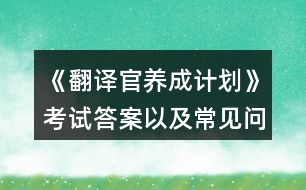 《翻譯官養(yǎng)成計(jì)劃》考試答案以及常見(jiàn)問(wèn)題攻略