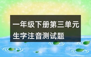 一年級(jí)下冊(cè)第三單元生字注音測(cè)試題