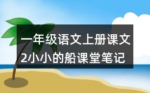 一年級(jí)語(yǔ)文上冊(cè)課文2小小的船課堂筆記本課知識(shí)點(diǎn)