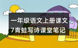 一年級(jí)語(yǔ)文上冊(cè)課文7青蛙寫(xiě)詩(shī)課堂筆記近義詞反義詞