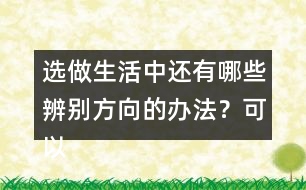 選做生活中還有哪些辨別方向的辦法？可以請教周圍的人