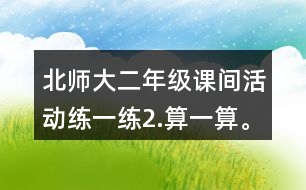 北師大二年級(jí)課間活動(dòng)練一練2.算一算。