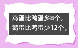 雞蛋比鴨蛋多8個(gè)，鵝蛋比鴨蛋少12個(gè)。雞蛋有多少個(gè)？鵝蛋呢？