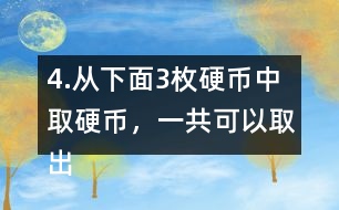 4.從下面3枚硬幣中取硬幣，一共可以取出多少種不同的幣值。