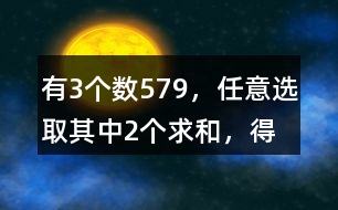 有3個數(shù)5、7、9，任意選取其中2個求和，得數(shù)有幾種可能？