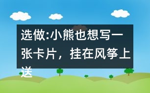 選做:小熊也想寫一張卡片，掛在風(fēng)箏上送給松鼠，請(qǐng)你替他寫一寫吧。