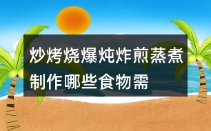 “炒烤燒爆燉炸煎蒸煮”制作哪些食物需要用到這些方法？