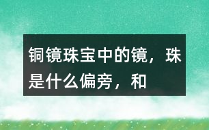 “銅鏡”“珠寶”中的鏡，珠是什么偏旁，和什么有關(guān)？