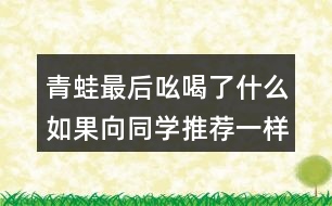 青蛙最后吆喝了什么如果向同學(xué)推薦一樣?xùn)|西如一本書一種文具你會(huì)說些什么