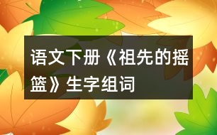 語文下冊《祖先的搖籃》生字組詞