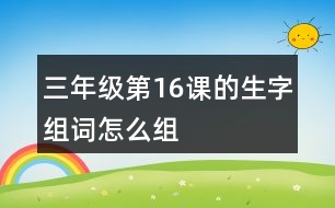 三年級(jí)第16課的生字組詞怎么組