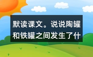 默讀課文。說(shuō)說(shuō)陶罐和鐵罐之間發(fā)生了什么故事