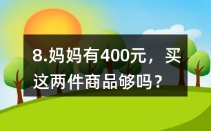 8.媽媽有400元，買(mǎi)這兩件商品夠嗎？