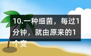 10.一種細菌，每過1分鐘，就由原來的1個變成2個。經(jīng)過3分鐘，這種細菌的數(shù)量是原來的多少倍?