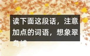 讀下面這段話，注意加點的詞語，想象翠鳥捕魚的情景。