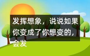 發(fā)揮想象，說說如果你變成了你想變的，會發(fā)生什么奇妙的事？