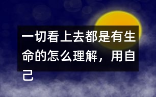 一切看上去都是有生命的怎么理解，用自己的話說一說