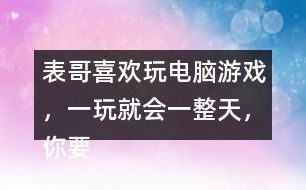 表哥喜歡玩電腦游戲，一玩就會(huì)一整天，你要怎么勸呢？