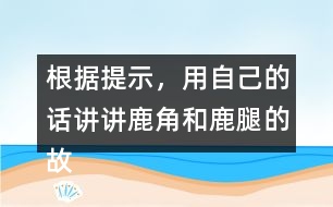 根據(jù)提示，用自己的話講講鹿角和鹿腿的故事