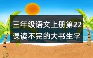 三年級語文上冊第22課讀不完的大書生字注音及組詞