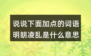 說說下面加點的詞語明朗凌亂是什么意思？用什么方法理解的