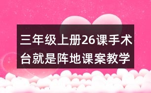 三年級上冊26課手術(shù)臺就是陣地課案教學(xué)設(shè)計