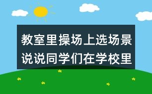 教室里操場(chǎng)上選場(chǎng)景說(shuō)說(shuō)同學(xué)們?cè)趯W(xué)校里做些什么？