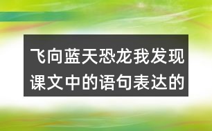 飛向藍(lán)天恐龍我發(fā)現(xiàn)課文中的語句表達(dá)的很準(zhǔn)確。例如“恐龍的一支經(jīng)過漫長的演化，最終變成了凌空翱翔的鳥兒”。讓我們找一找這樣的語句，讀一讀，談一談自己的體會。