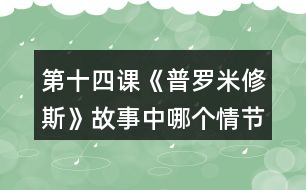 第十四課《普羅米修斯》故事中哪個情節(jié)觸動了你，和同學(xué)交流。